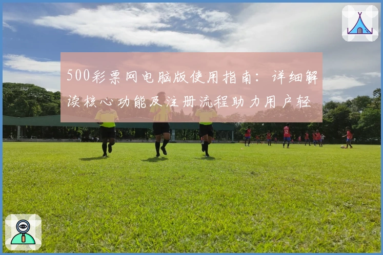 500彩票网电脑版使用指南：详细解读核心功能及注册流程助力用户轻松上手