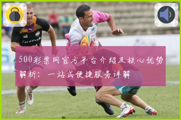 500彩票网官方平台介绍及核心优势解析：一站式便捷服务详解