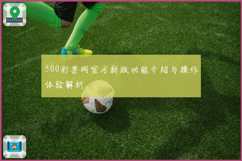 500彩票网官方新版功能介绍与操作体验解析