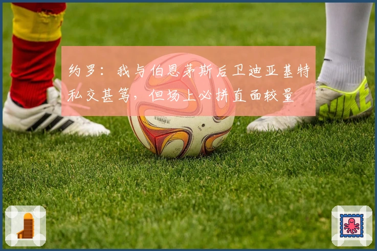 约罗：我与伯恩茅斯后卫迪亚基特私交甚笃，但场上必拼直面较量