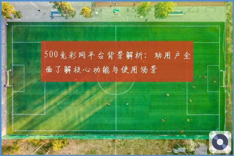 500竞彩网平台背景解析：助用户全面了解核心功能与使用场景