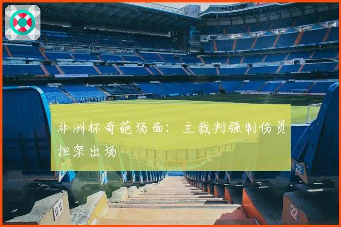 非洲杯奇葩场面：主裁判强制伤员担架出场