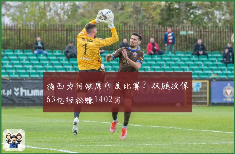 梅西为何缺席印度比赛？双腿投保63亿轻松赚1402万