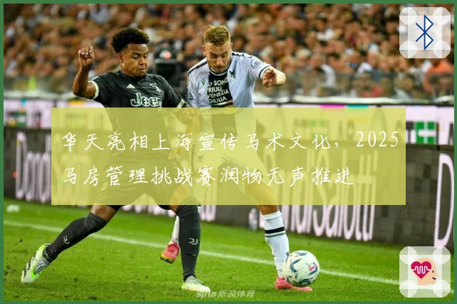 华天亮相上海宣传马术文化，2025马房管理挑战赛润物无声推进