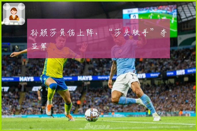 孙颖莎负伤上阵，“莎头联手”夺亚军