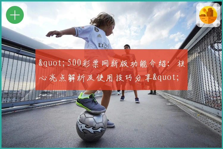 "500彩票网新版功能介绍：核心亮点解析及使用技巧分享"