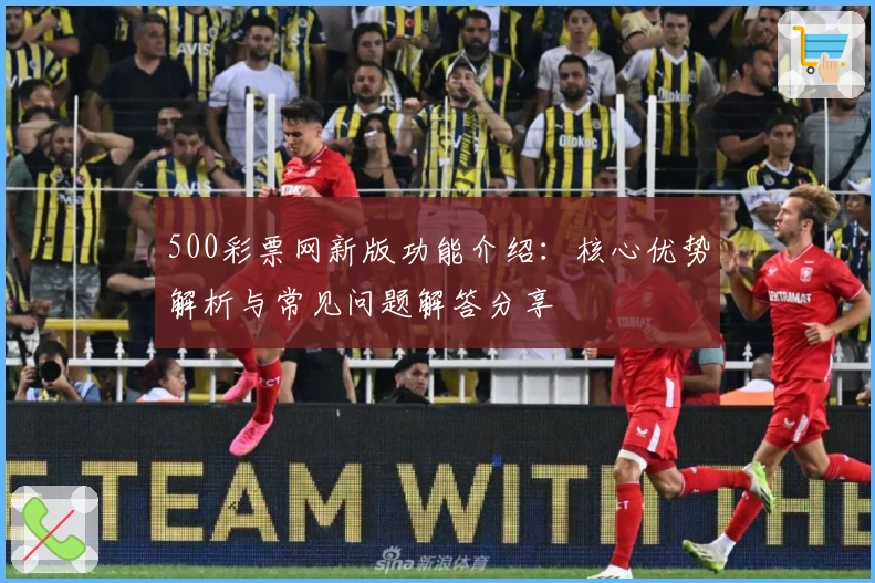 500彩票网新版功能介绍：核心优势解析与常见问题解答分享