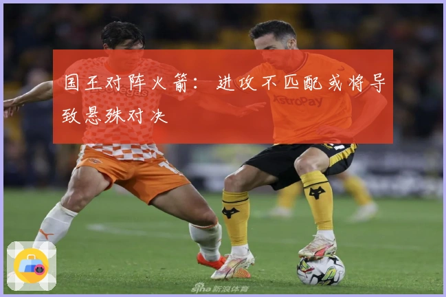 国王对阵火箭：进攻不匹配或将导致悬殊对决