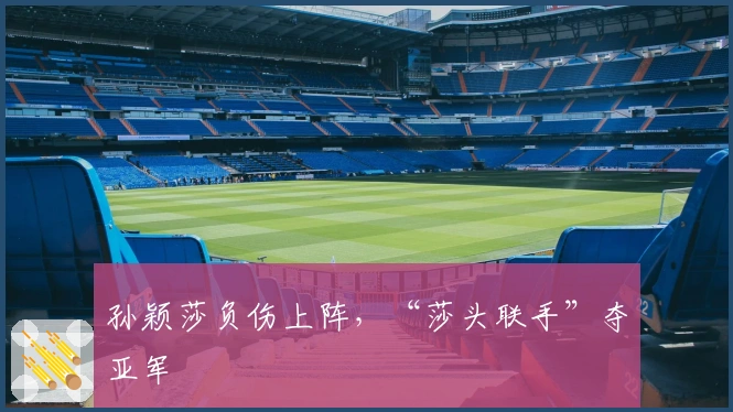 孙颖莎负伤上阵，“莎头联手”夺亚军