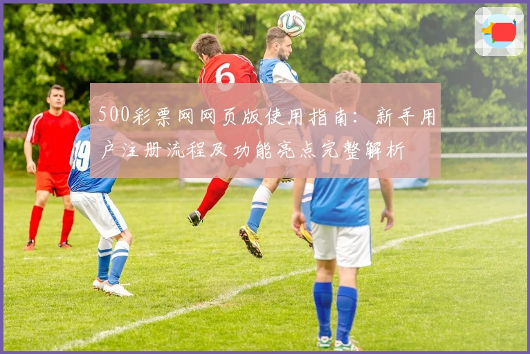 500彩票网网页版使用指南：新手用户注册流程及功能亮点完整解析