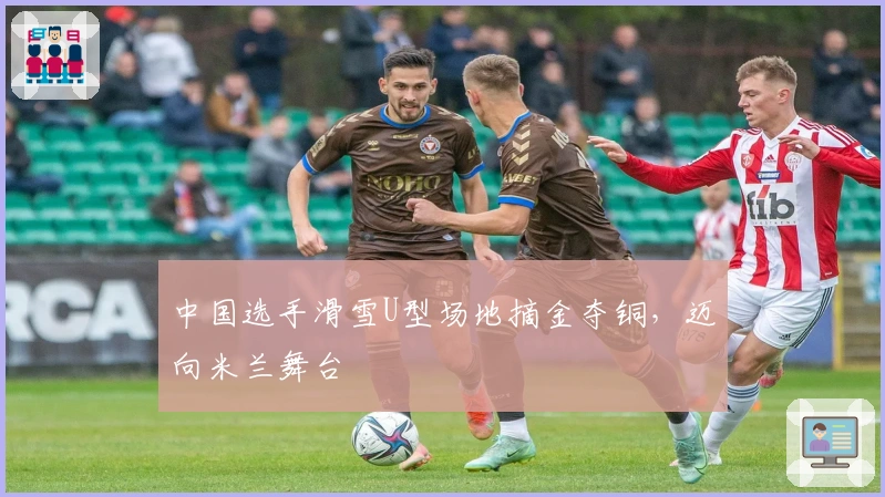 中国选手滑雪U型场地摘金夺铜，迈向米兰舞台