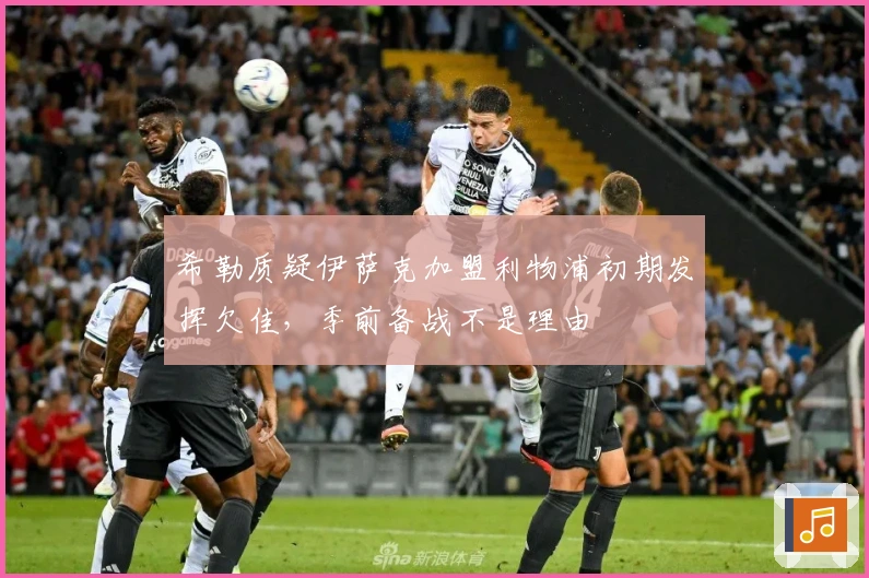 希勒质疑伊萨克加盟利物浦初期发挥欠佳，季前备战不是理由