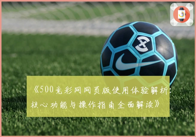 《500竞彩网网页版使用体验解析：核心功能与操作指南全面解读》