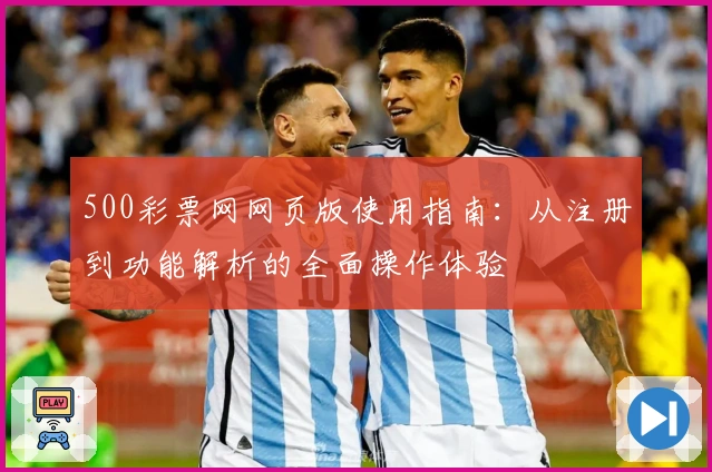 500彩票网网页版使用指南：从注册到功能解析的全面操作体验