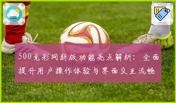 500竞彩网新版功能亮点解析：全面提升用户操作体验与界面交互流畅度