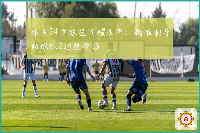 韩国24岁球星闪耀法甲：精准制导助球队2连胜登顶