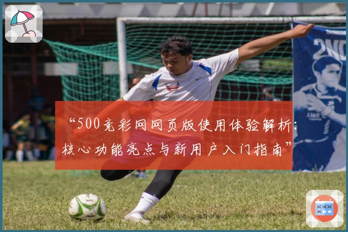 “500竞彩网网页版使用体验解析：核心功能亮点与新用户入门指南”
