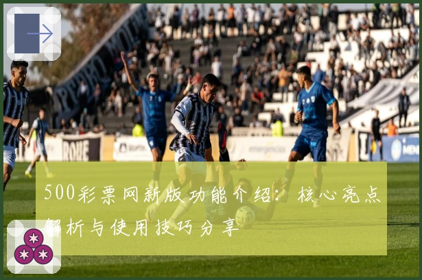 500彩票网新版功能介绍:核心亮点解析与使用技巧分享