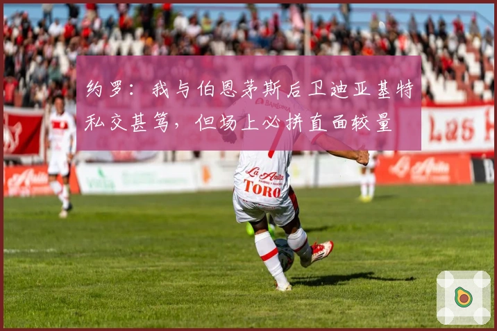 约罗：我与伯恩茅斯后卫迪亚基特私交甚笃，但场上必拼直面较量