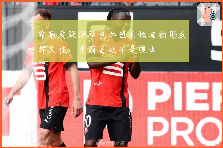 希勒质疑伊萨克加盟利物浦初期发挥欠佳，季前备战不是理由