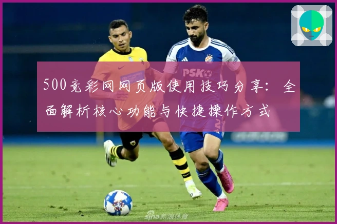 500竞彩网网页版使用技巧分享：全面解析核心功能与快捷操作方式