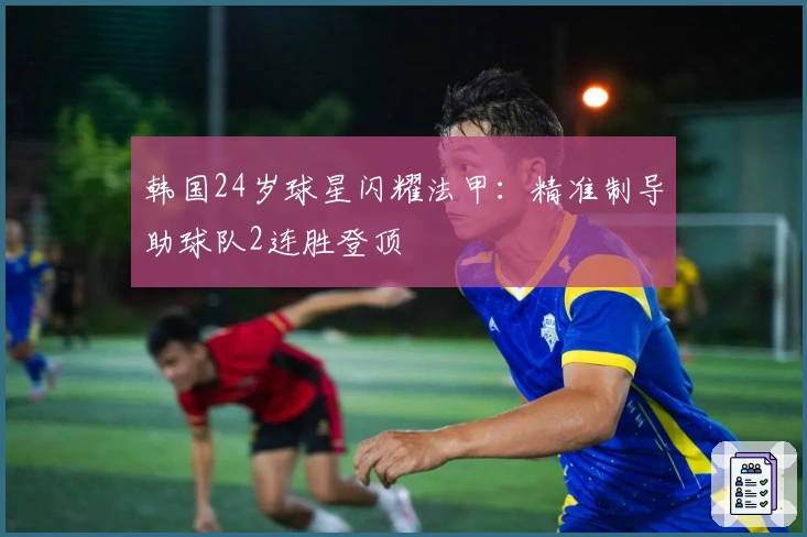 韩国24岁球星闪耀法甲：精准制导助球队2连胜登顶