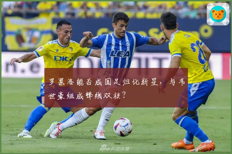 罗慕洛能否成国足归化新星，与韦世豪组成锋线双核？