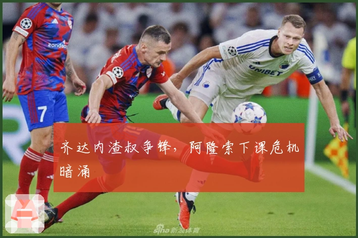 齐达内渣叔争锋，阿隆索下课危机暗涌