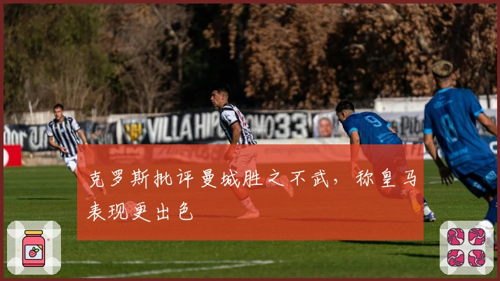 克罗斯批评曼城胜之不武，称皇马表现更出色