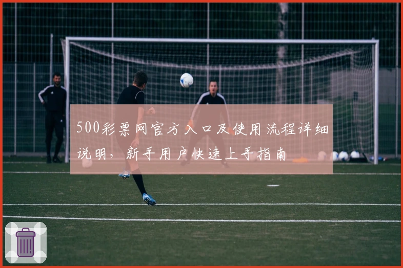 500彩票网官方入口及使用流程详细说明，新手用户快速上手指南