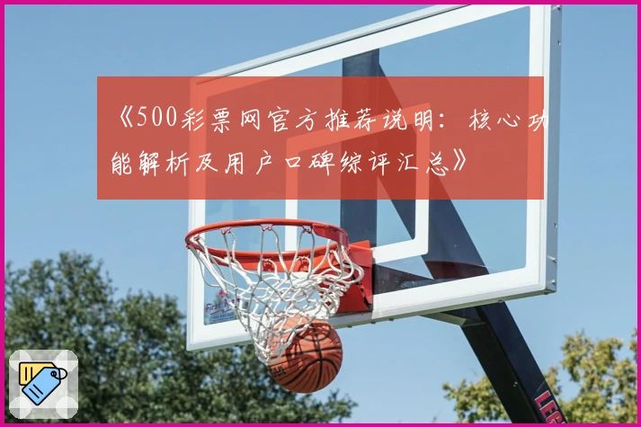 《500彩票网官方推荐说明:核心功能解析及用户口碑综评汇总》