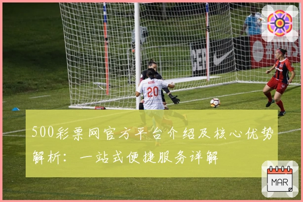 500彩票网官方平台介绍及核心优势解析：一站式便捷服务详解