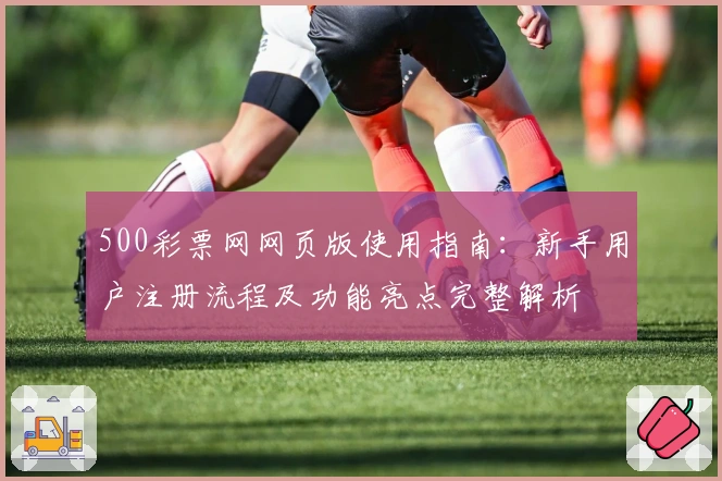 500彩票网网页版使用指南：新手用户注册流程及功能亮点完整解析