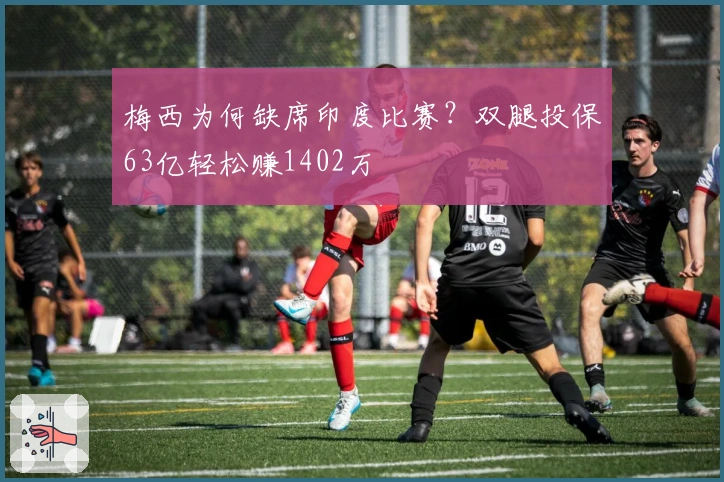 梅西为何缺席印度比赛？双腿投保63亿轻松赚1402万