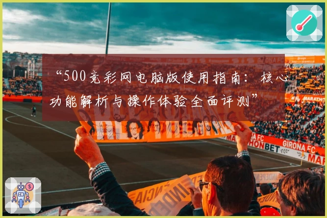 “500竞彩网电脑版使用指南：核心功能解析与操作体验全面评测”