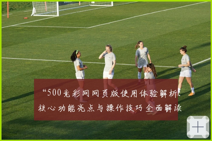 “500竞彩网网页版使用体验解析：核心功能亮点与操作技巧全面解读”