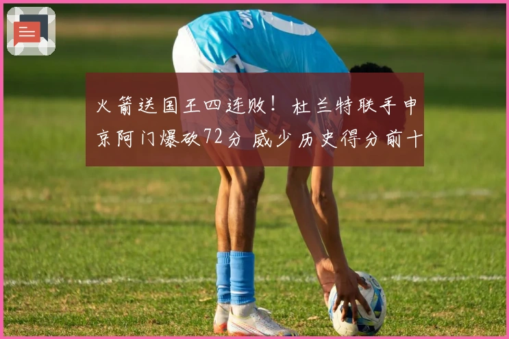 火箭送国王四连败！杜兰特联手申京阿门爆砍72分 威少历史得分前十七