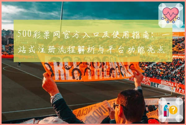 500彩票网官方入口及使用指南：一站式注册流程解析与平台功能亮点揭秘