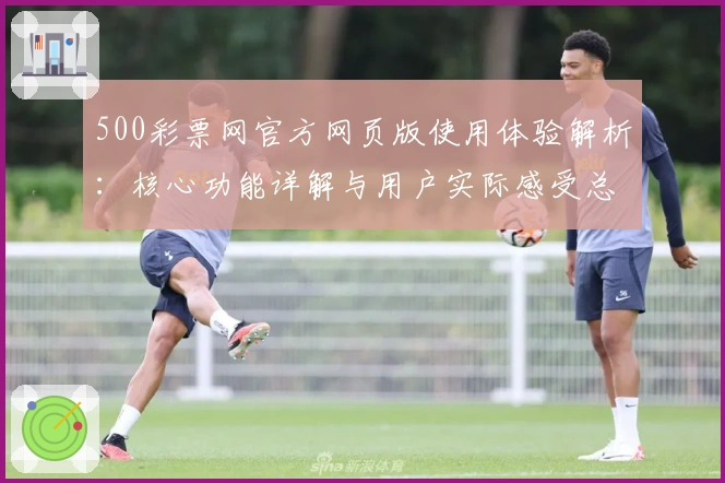 500彩票网官方网页版使用体验解析：核心功能详解与用户实际感受总结