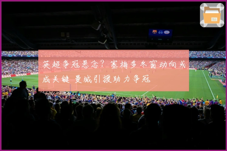 英超争冠悬念？塞梅多冬窗动向或成关键 曼城引援助力争冠