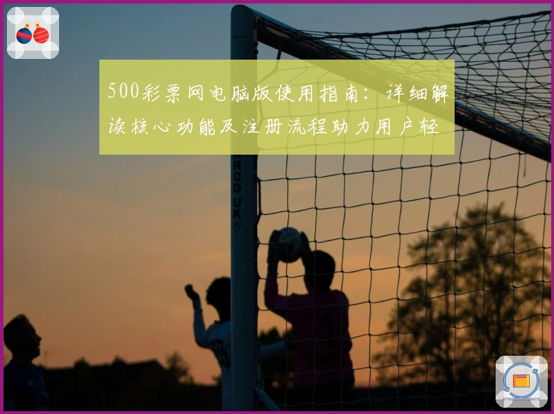 500彩票网电脑版使用指南：详细解读核心功能及注册流程助力用户轻松上手