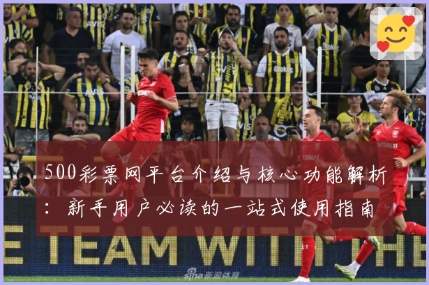500彩票网平台介绍与核心功能解析:新手用户必读的一站式使用指南