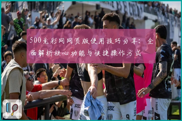 500竞彩网网页版使用技巧分享：全面解析核心功能与快捷操作方式