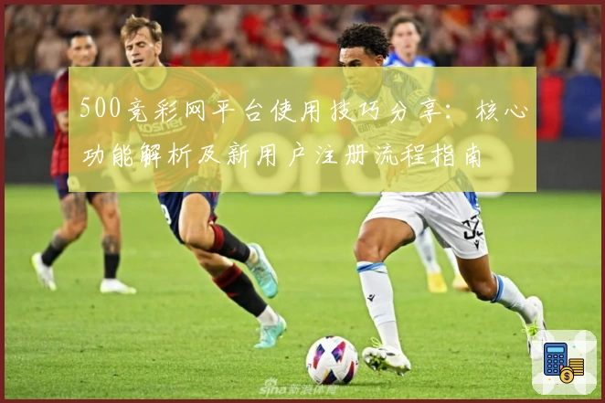 500竞彩网平台使用技巧分享：核心功能解析及新用户注册流程指南