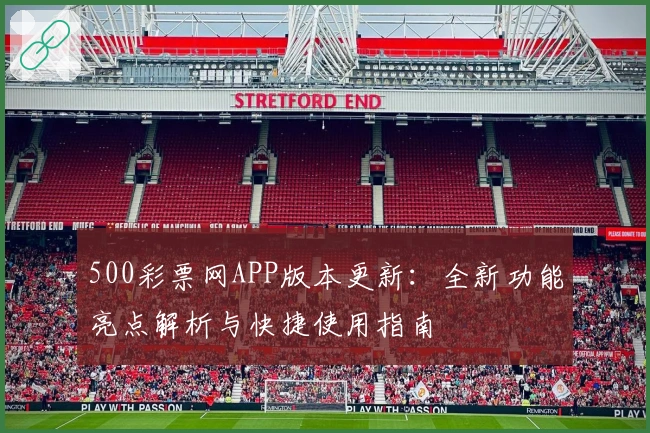 500彩票网APP版本更新：全新功能亮点解析与快捷使用指南