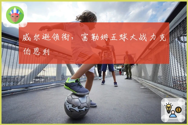 威尔逊领衔，富勒姆五球大战力克伯恩利